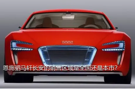 恩施驷马轩长安的销售区域是全国还是本市？
