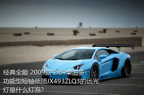 经典全顺 2009款 2.8T柴油多功能型短轴低顶JX493ZLQ3的远光灯是什么灯泡？