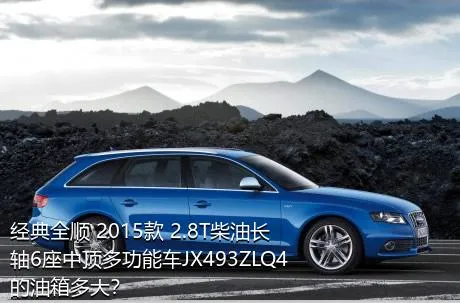 经典全顺 2015款 2.8T柴油长轴6座中顶多功能车JX493ZLQ4的油箱多大？