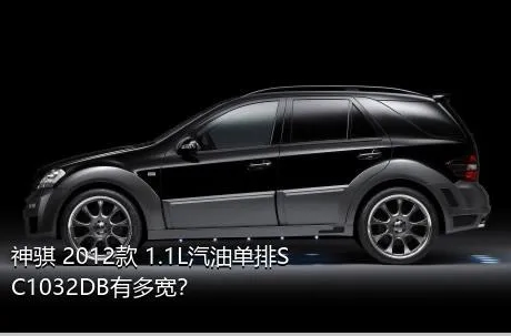 神骐 2012款 1.1L汽油单排SC1032DB有多宽？