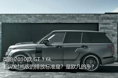 英朗 2010款 GT 1.6L 自动时尚版的排放标准是？是欧几的车？