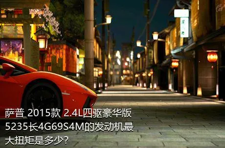 萨普 2015款 2.4L四驱豪华版5235长4G69S4M的发动机最大扭矩是多少？