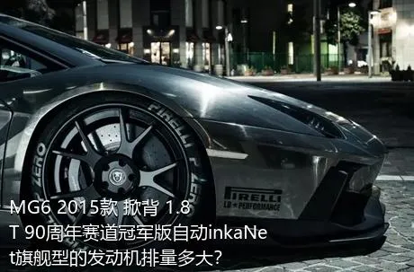 MG6 2015款 掀背 1.8T 90周年赛道冠军版自动inkaNet旗舰型的发动机排量多大？