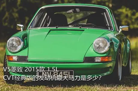 V5菱致 2015款 1.5L CVT经典版的发动机最大马力是多少？