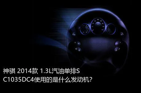 神骐 2014款 1.3L汽油单排SC1035DC4使用的是什么发动机？