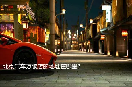 北京汽车万鹏店的地址在哪里？