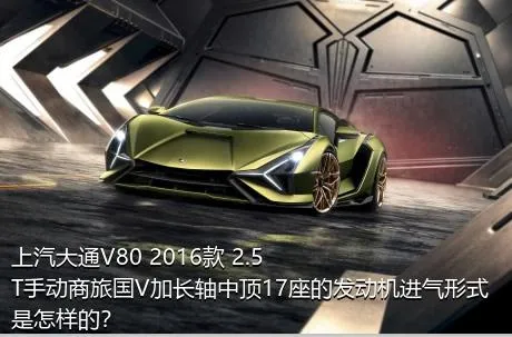上汽大通V80 2016款 2.5T手动商旅国V加长轴中顶17座的发动机进气形式是怎样的？