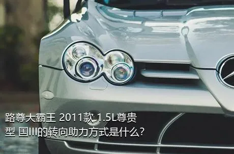 路尊大霸王 2011款 1.5L尊贵型 国III的转向助力方式是什么？