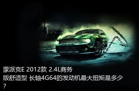 蒙派克E 2012款 2.4L商务版舒适型 长轴4G64的发动机最大扭矩是多少？