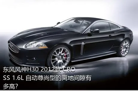 东风风神H30 2012款 CROSS 1.6L 自动尊尚型的离地间隙有多高？