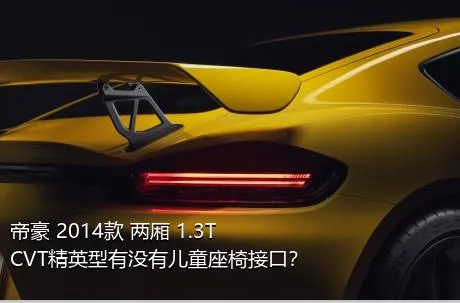 帝豪 2014款 两厢 1.3T CVT精英型有没有儿童座椅接口？