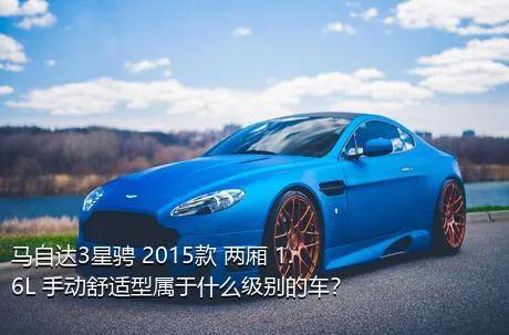 马自达3星骋 2015款 两厢 1.6L 手动舒适型属于什么级别的车？