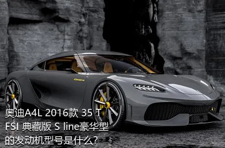 奥迪A4L 2016款 35 TFSI 典藏版 S line豪华型的发动机型号是什么？