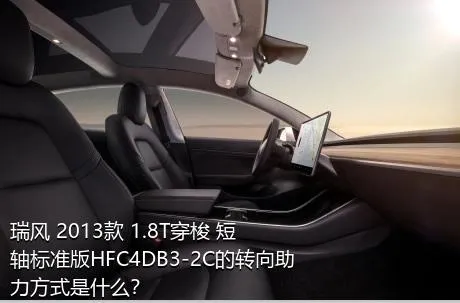 瑞风 2013款 1.8T穿梭 短轴标准版HFC4DB3-2C的转向助力方式是什么？