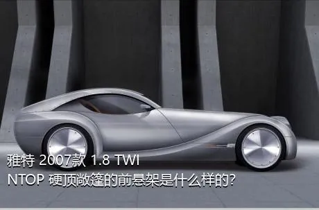 雅特 2007款 1.8 TWINTOP 硬顶敞篷的前悬架是什么样的？