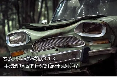 赛欧 2015款 赛欧3 1.3L 手动理想版的远光灯是什么灯泡？