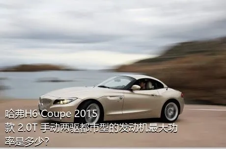哈弗H6 Coupe 2015款 2.0T 手动两驱都市型的发动机最大功率是多少？