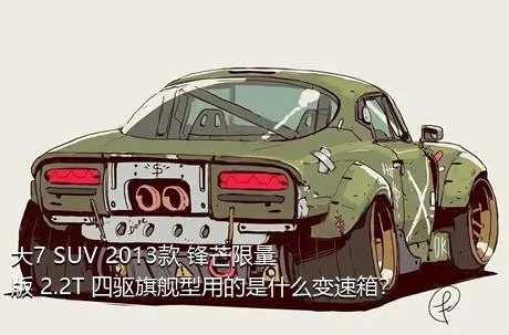 大7 SUV 2013款 锋芒限量版 2.2T 四驱旗舰型用的是什么变速箱？
