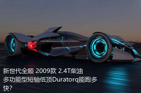 新世代全顺 2009款 2.4T柴油多功能型短轴低顶Duratorq能跑多快？