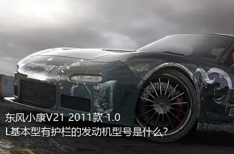 东风小康V21 2011款 1.0L基本型有护栏的发动机型号是什么？