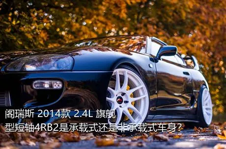 阁瑞斯 2014款 2.4L 旗舰型短轴4RB2是承载式还是非承载式车身？
