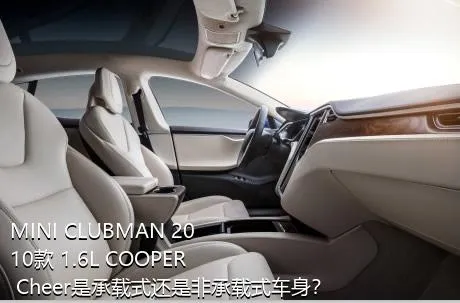 MINI CLUBMAN 2010款 1.6L COOPER Cheer是承载式还是非承载式车身？