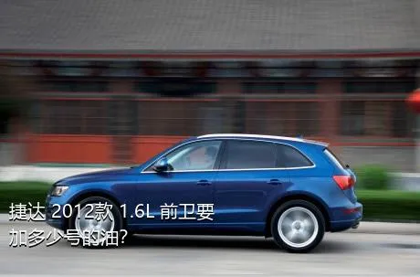 捷达 2012款 1.6L 前卫要加多少号的油？