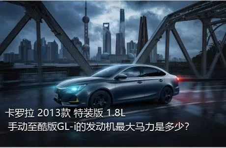 卡罗拉 2013款 特装版 1.8L 手动至酷版GL-i的发动机最大马力是多少？
