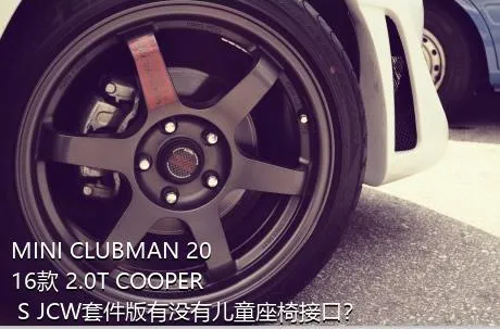 MINI CLUBMAN 2016款 2.0T COOPER S JCW套件版有没有儿童座椅接口？