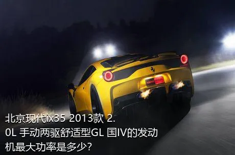 北京现代ix35 2013款 2.0L 手动两驱舒适型GL 国IV的发动机最大功率是多少？