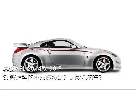 奥迪A6L 2014款 30 FSI 舒适型的排放标准是？是欧几的车？