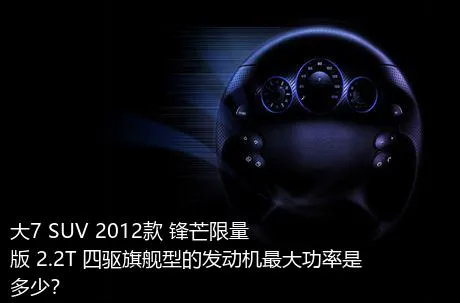 大7 SUV 2012款 锋芒限量版 2.2T 四驱旗舰型的发动机最大功率是多少？