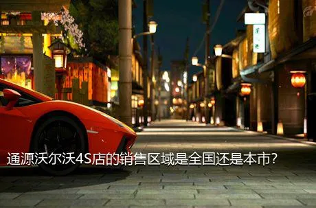 通源沃尔沃4S店的销售区域是全国还是本市？