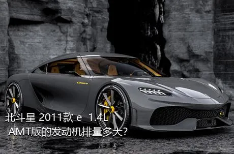 北斗星 2011款 e  1.4L AMT版的发动机排量多大？