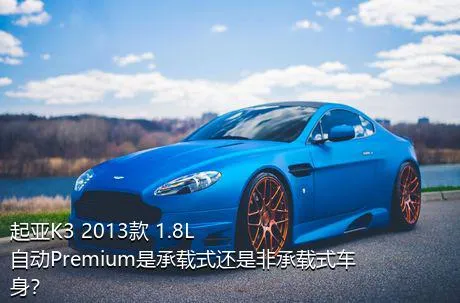 起亚K3 2013款 1.8L 自动Premium是承载式还是非承载式车身？