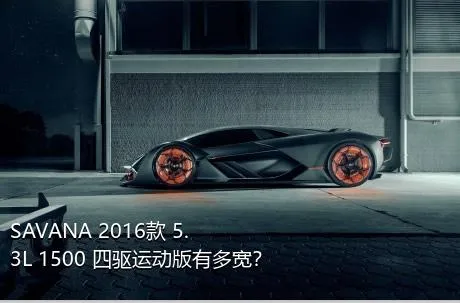 SAVANA 2016款 5.3L 1500 四驱运动版有多宽？