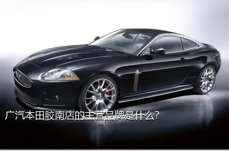 广汽本田胶南店的主营品牌是什么？