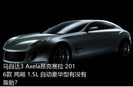 马自达3 Axela昂克赛拉 2016款 两厢 1.5L 自动豪华型有没有备胎？