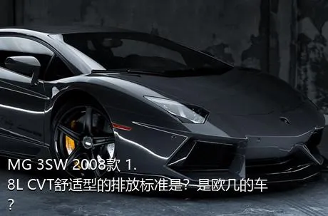 MG 3SW 2008款 1.8L CVT舒适型的排放标准是？是欧几的车？