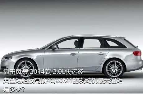 福田风景 2014款 2.0L快运经典型短轴版高顶4Q20M1的发动机最大扭矩是多少？