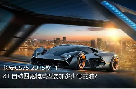 长安CS75 2015款  1.8T 自动四驱精英型要加多少号的油？