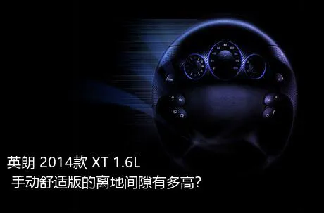 英朗 2014款 XT 1.6L 手动舒适版的离地间隙有多高？