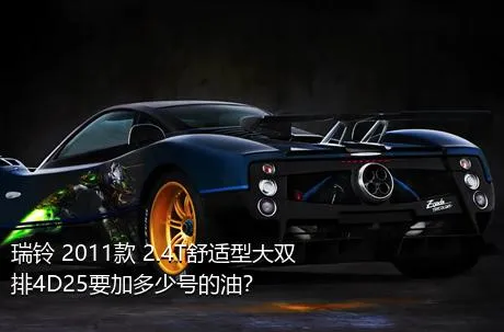 瑞铃 2011款 2.4T舒适型大双排4D25要加多少号的油？