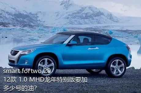 smart fortwo 2012款 1.0 MHD龙年特别版要加多少号的油？