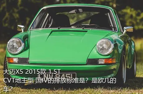 大迈X5 2015款 1.5T CVT地主型 国IV的排放标准是？是欧几的车？