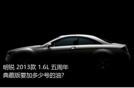 明锐 2013款 1.6L 五周年典藏版要加多少号的油？