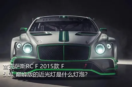 雷克萨斯RC F 2015款 F 5.0L 巅峰版的近光灯是什么灯泡？
