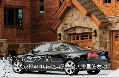 瑞铃 2014款 2.2L V3标准型大双排491QE使用的是多大排量的发动机？
