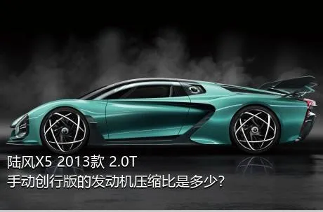 陆风X5 2013款 2.0T 手动创行版的发动机压缩比是多少？