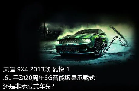 天语 SX4 2013款 酷锐 1.6L 手动20周年3G智能版是承载式还是非承载式车身？